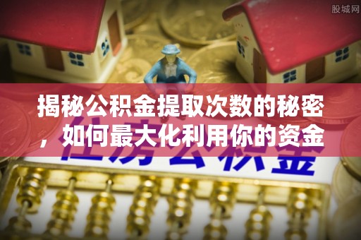 林边揭秘公积金提取次数的秘密，如何最大化利用你的资金