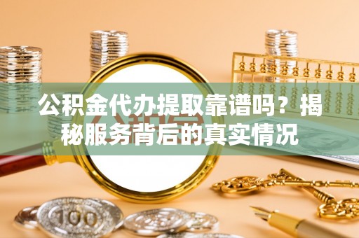 林边公积金代办提取靠谱吗？揭秘服务背后的真实情况