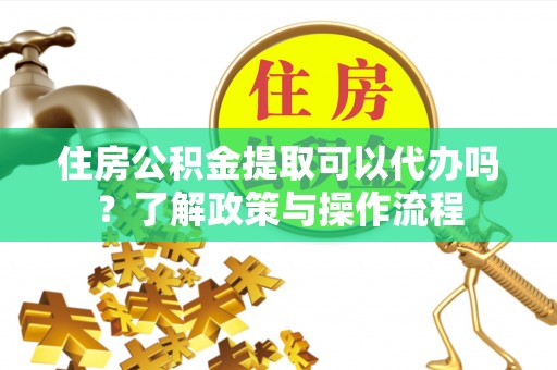 林边住房公积金提取可以代办吗？了解政策与操作流程