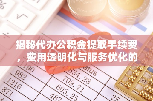 林边揭秘代办公积金提取手续费，费用透明化与服务优化的关键
