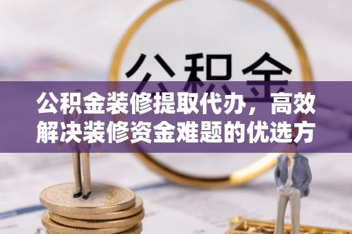 林边公积金装修提取代办，高效解决装修资金难题的优选方案