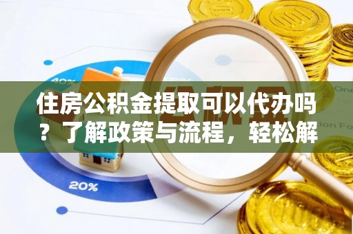 林边住房公积金提取可以代办吗？了解政策与流程，轻松解决疑惑