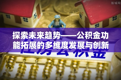 林边探索未来趋势——公积金功能拓展的多维度发展与创新
