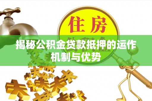 林边揭秘公积金贷款抵押的运作机制与优势