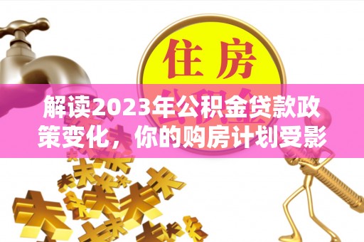 林边解读2023年公积金贷款政策变化，你的购房计划受影响了吗？