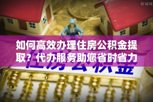 林边如何高效办理住房公积金提取？代办服务助您省时省力