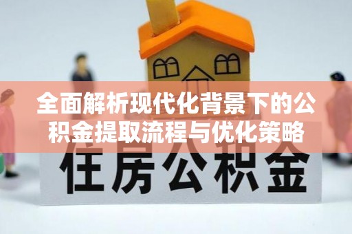 林边全面解析现代化背景下的公积金提取流程与优化策略