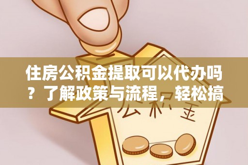 林边住房公积金提取可以代办吗？了解政策与流程，轻松搞定公积金提取