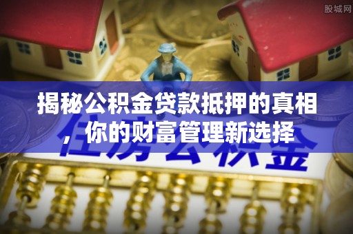 林边揭秘公积金贷款抵押的真相，你的财富管理新选择