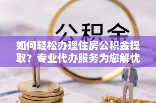 林边如何轻松办理住房公积金提取？专业代办服务为您解忧