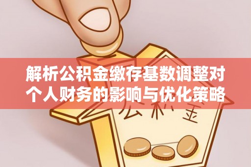 林边解析公积金缴存基数调整对个人财务的影响与优化策略