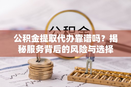林边公积金提取代办靠谱吗？揭秘服务背后的风险与选择