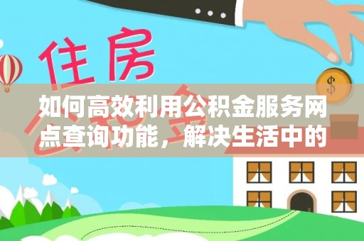 林边如何高效利用公积金服务网点查询功能，解决生活中的资金难题