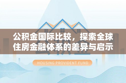 林边公积金国际比较，探索全球住房金融体系的差异与启示
