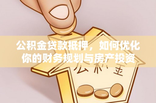 林边公积金贷款抵押，如何优化你的财务规划与房产投资