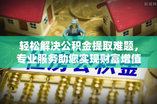 林边轻松解决公积金提取难题，专业服务助您实现财富增值——代办公积金提取