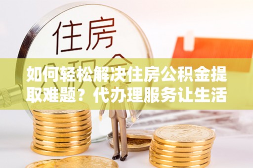 林边如何轻松解决住房公积金提取难题？代办理服务让生活更简单