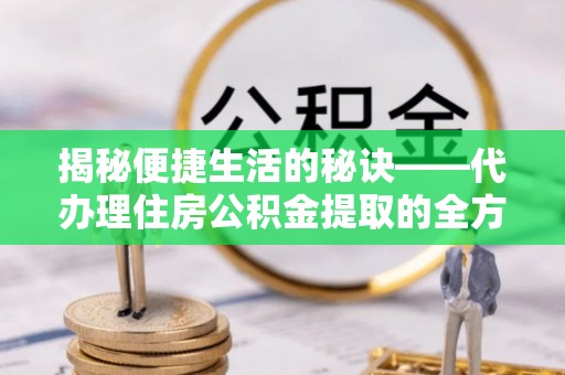 林边揭秘便捷生活的秘诀——代办理住房公积金提取的全方位指南