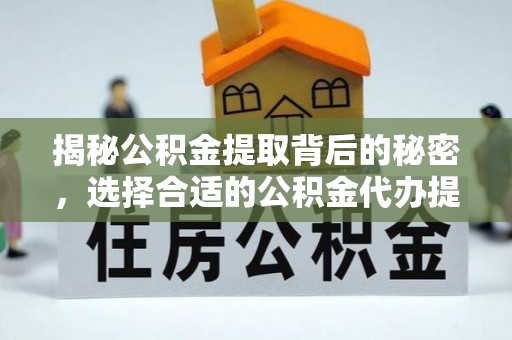 林边揭秘公积金提取背后的秘密，选择合适的公积金代办提取公司是关键