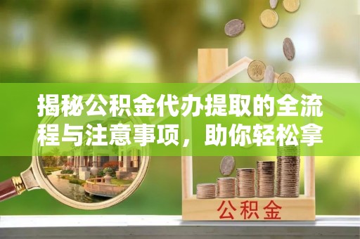 林边揭秘公积金代办提取的全流程与注意事项，助你轻松拿回属于自己的钱