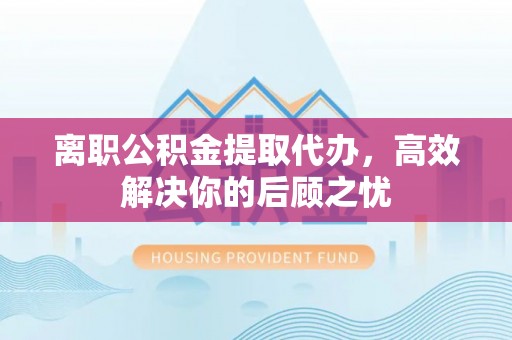 林边离职公积金提取代办，高效解决你的后顾之忧