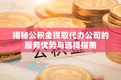 林边揭秘公积金提取代办公司的服务优势与选择指南