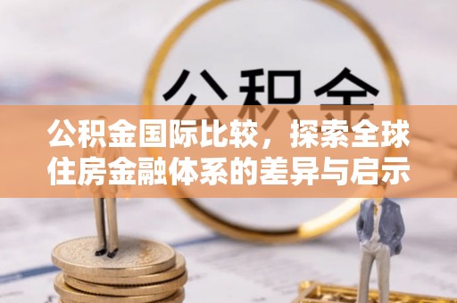 林边公积金国际比较，探索全球住房金融体系的差异与启示