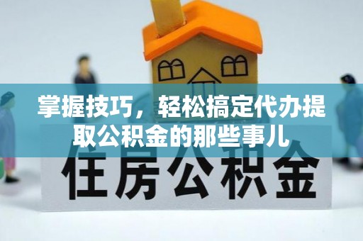 林边掌握技巧，轻松搞定代办提取公积金的那些事儿