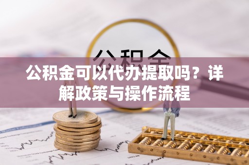 林边公积金可以代办提取吗？详解政策与操作流程