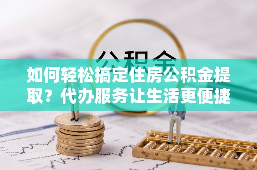 林边如何轻松搞定住房公积金提取？代办服务让生活更便捷