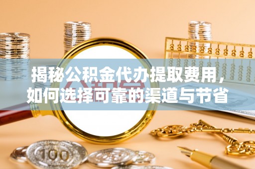 林边揭秘公积金代办提取费用，如何选择可靠的渠道与节省成本