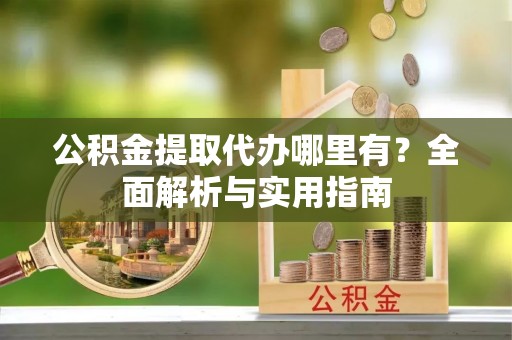 林边公积金提取代办哪里有？全面解析与实用指南