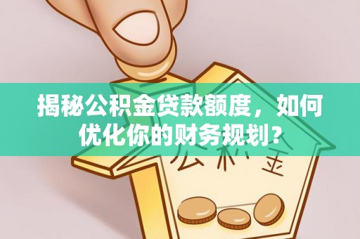 林边揭秘公积金贷款额度，如何优化你的财务规划？
