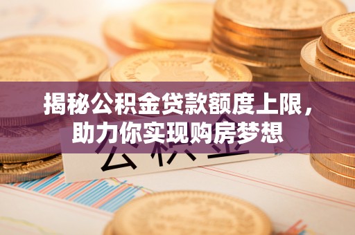 林边揭秘公积金贷款额度上限，助力你实现购房梦想