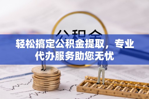 林边轻松搞定公积金提取，专业代办服务助您无忧