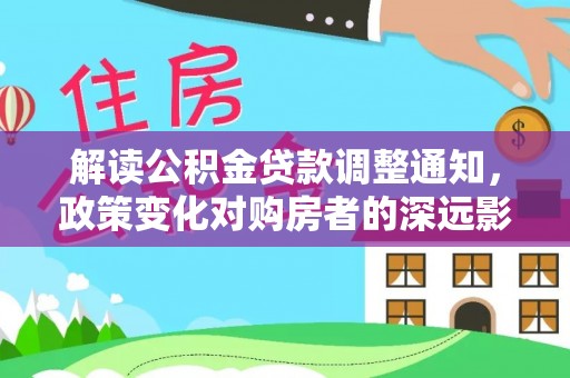 林边解读公积金贷款调整通知，政策变化对购房者的深远影响