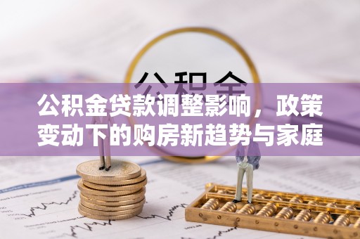 林边公积金贷款调整影响，政策变动下的购房新趋势与家庭财务规划