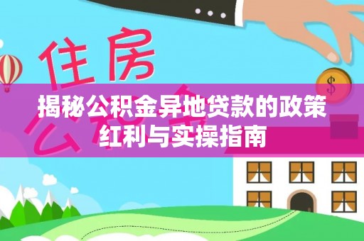 林边揭秘公积金异地贷款的政策红利与实操指南
