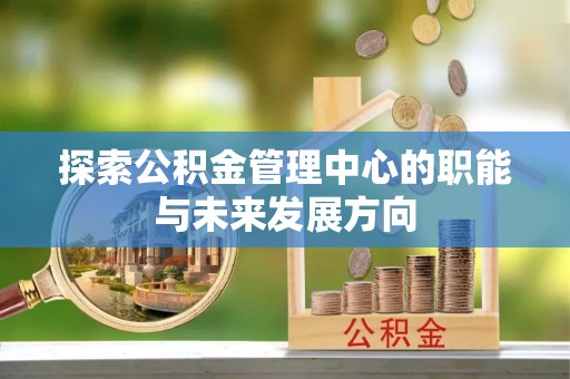林边探索公积金管理中心的职能与未来发展方向
