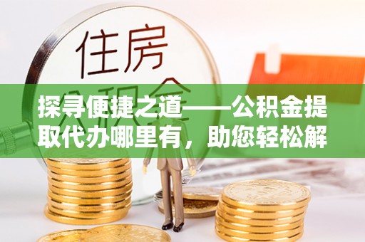 林边探寻便捷之道——公积金提取代办哪里有，助您轻松解决资金难题