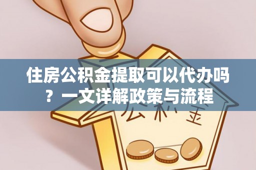 林边住房公积金提取可以代办吗？一文详解政策与流程