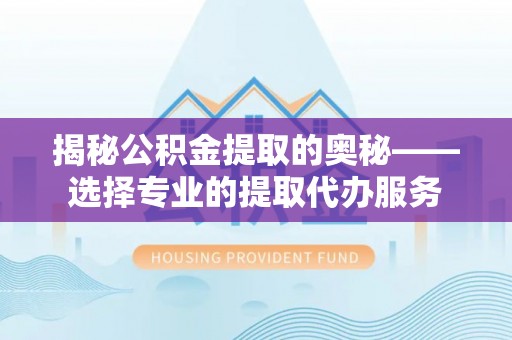 林边揭秘公积金提取的奥秘——选择专业的提取代办服务