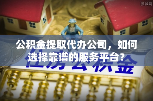 林边公积金提取代办公司，如何选择靠谱的服务平台？