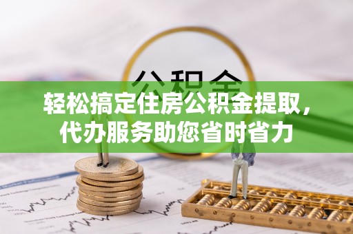 林边轻松搞定住房公积金提取，代办服务助您省时省力
