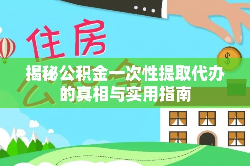 林边揭秘公积金一次性提取代办的真相与实用指南