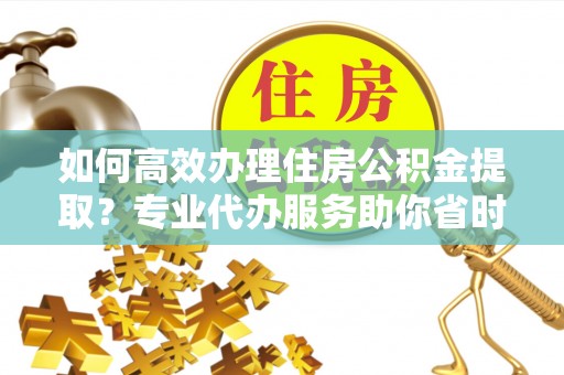 林边如何高效办理住房公积金提取？专业代办服务助你省时省力