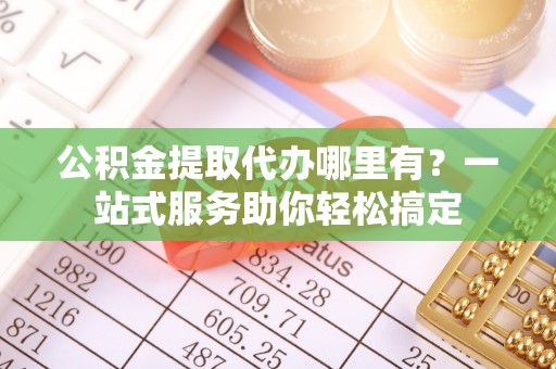 林边公积金提取代办哪里有？一站式服务助你轻松搞定