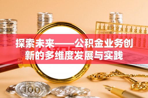 林边探索未来——公积金业务创新的多维度发展与实践