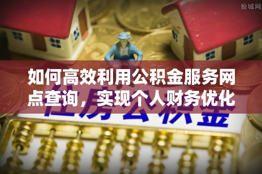 林边如何高效利用公积金服务网点查询，实现个人财务优化