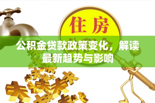 林边公积金贷款政策变化，解读最新趋势与影响